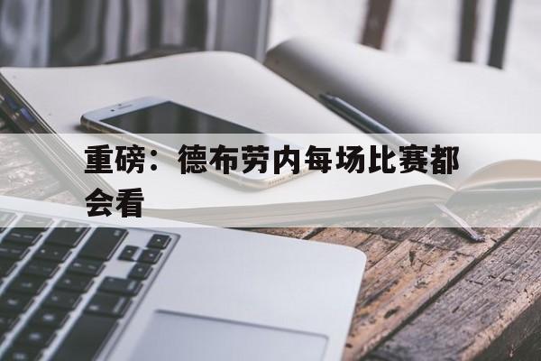 重磅:德布劳内每场比赛都会看(德布劳内上场了吗) 重磅:德布劳内每场比赛都会看(德布劳内上场了吗)