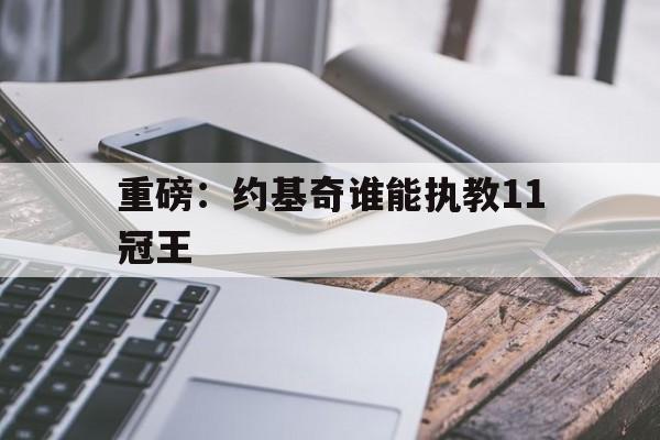 重磅：约基奇谁能执教11冠王(约基奇几冠)